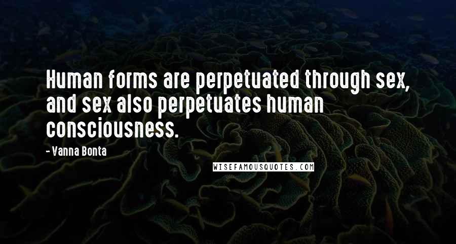 Vanna Bonta Quotes: Human forms are perpetuated through sex, and sex also perpetuates human consciousness.