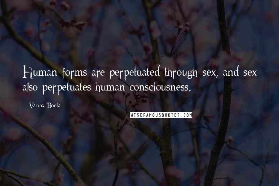 Vanna Bonta Quotes: Human forms are perpetuated through sex, and sex also perpetuates human consciousness.