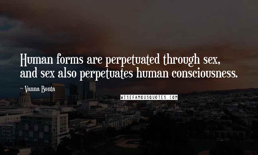 Vanna Bonta Quotes: Human forms are perpetuated through sex, and sex also perpetuates human consciousness.