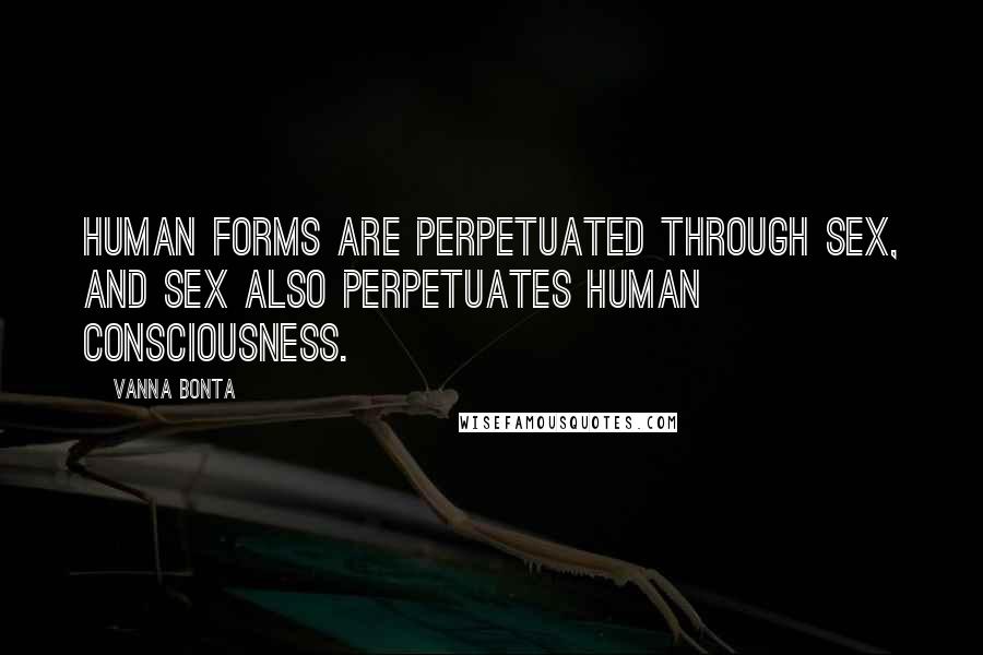 Vanna Bonta Quotes: Human forms are perpetuated through sex, and sex also perpetuates human consciousness.