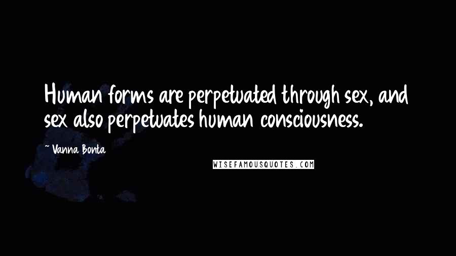 Vanna Bonta Quotes: Human forms are perpetuated through sex, and sex also perpetuates human consciousness.
