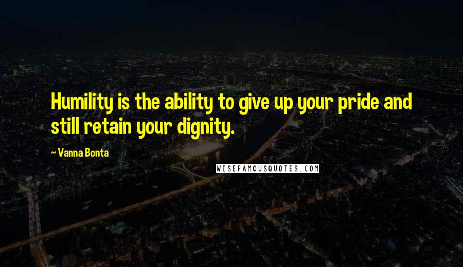 Vanna Bonta Quotes: Humility is the ability to give up your pride and still retain your dignity.