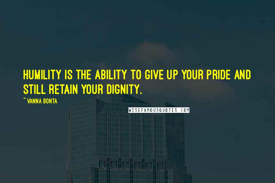 Vanna Bonta Quotes: Humility is the ability to give up your pride and still retain your dignity.