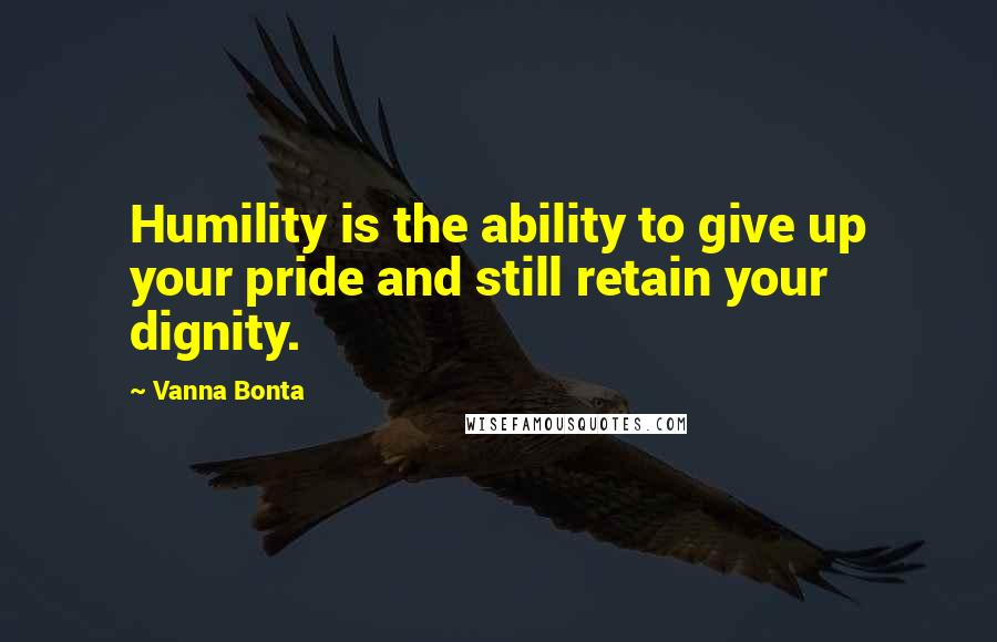 Vanna Bonta Quotes: Humility is the ability to give up your pride and still retain your dignity.