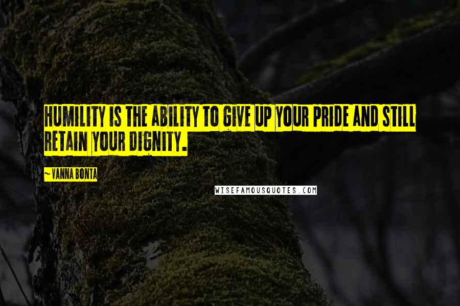 Vanna Bonta Quotes: Humility is the ability to give up your pride and still retain your dignity.