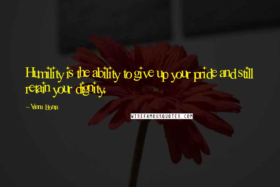 Vanna Bonta Quotes: Humility is the ability to give up your pride and still retain your dignity.