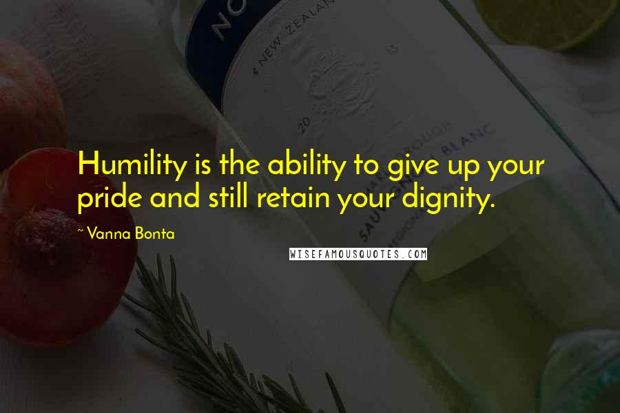 Vanna Bonta Quotes: Humility is the ability to give up your pride and still retain your dignity.