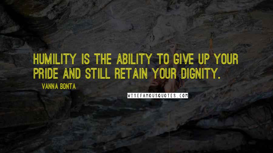 Vanna Bonta Quotes: Humility is the ability to give up your pride and still retain your dignity.