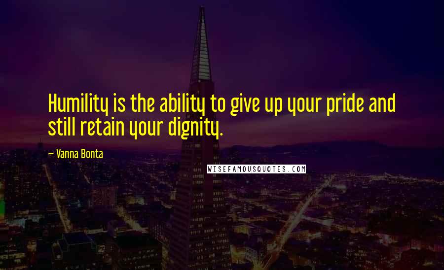 Vanna Bonta Quotes: Humility is the ability to give up your pride and still retain your dignity.