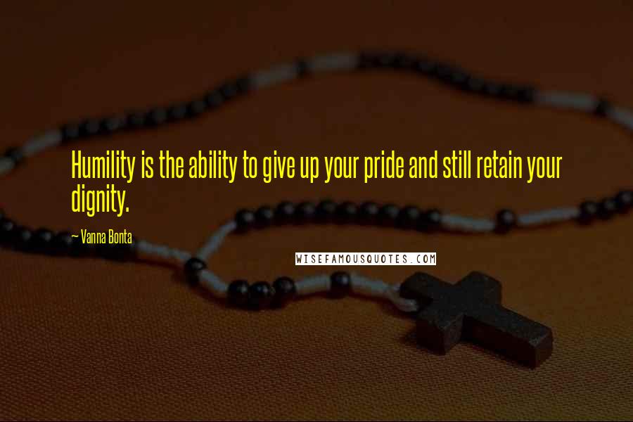 Vanna Bonta Quotes: Humility is the ability to give up your pride and still retain your dignity.