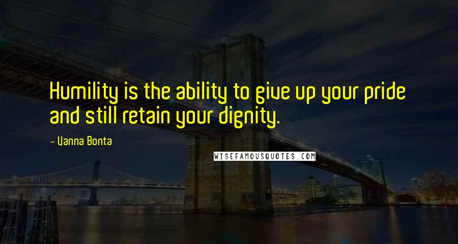 Vanna Bonta Quotes: Humility is the ability to give up your pride and still retain your dignity.