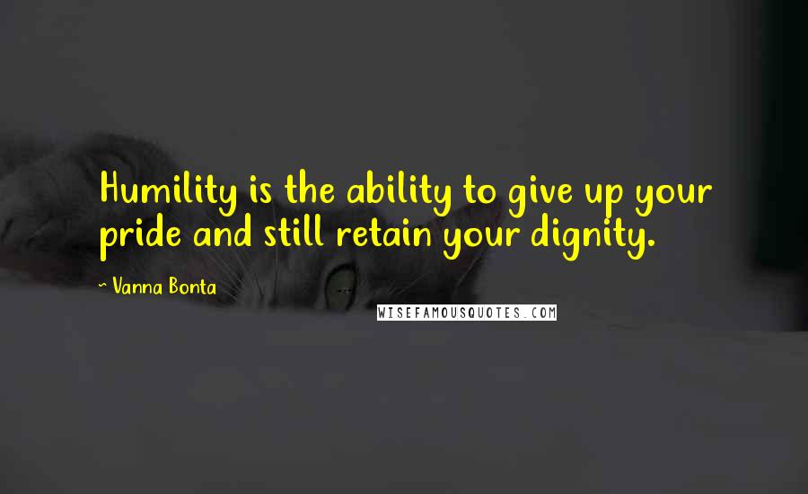 Vanna Bonta Quotes: Humility is the ability to give up your pride and still retain your dignity.