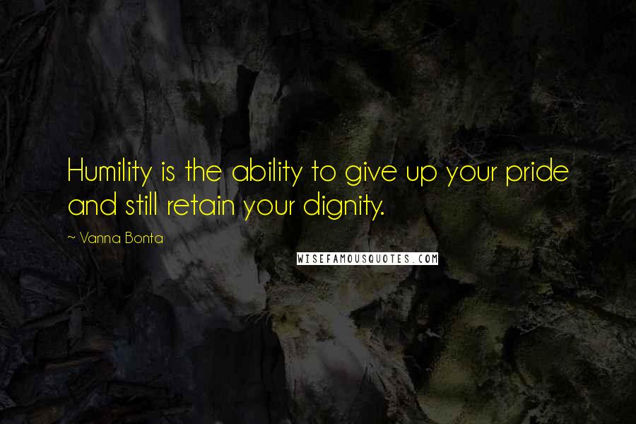 Vanna Bonta Quotes: Humility is the ability to give up your pride and still retain your dignity.