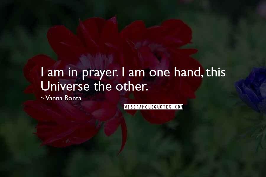 Vanna Bonta Quotes: I am in prayer. I am one hand, this Universe the other.