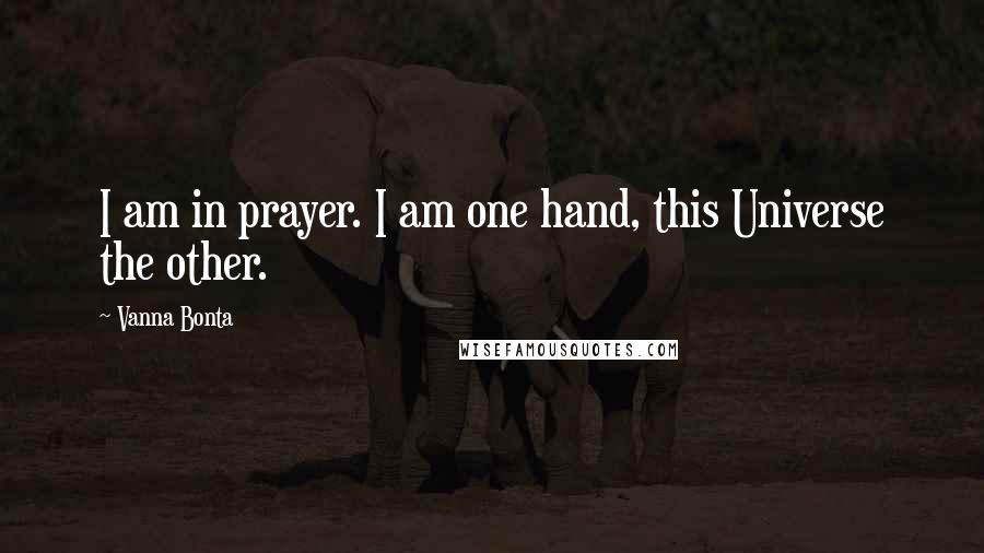 Vanna Bonta Quotes: I am in prayer. I am one hand, this Universe the other.