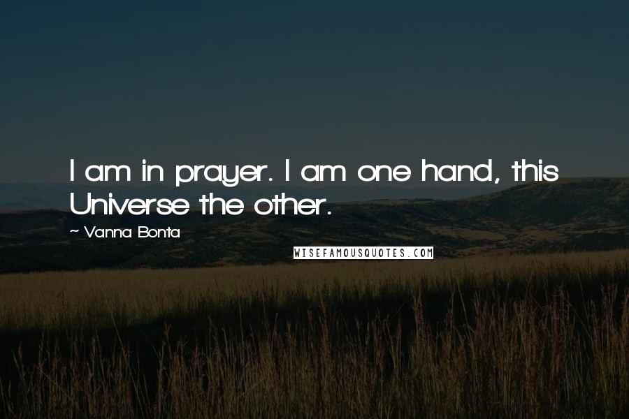 Vanna Bonta Quotes: I am in prayer. I am one hand, this Universe the other.