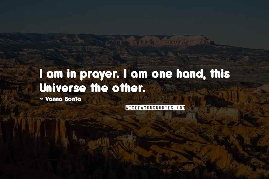 Vanna Bonta Quotes: I am in prayer. I am one hand, this Universe the other.