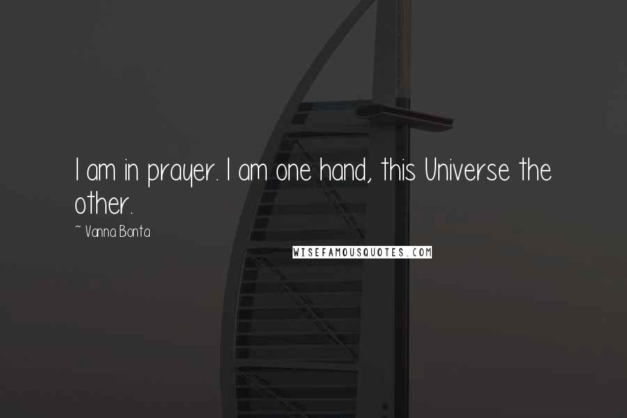 Vanna Bonta Quotes: I am in prayer. I am one hand, this Universe the other.