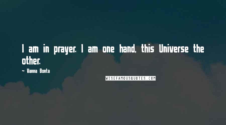 Vanna Bonta Quotes: I am in prayer. I am one hand, this Universe the other.