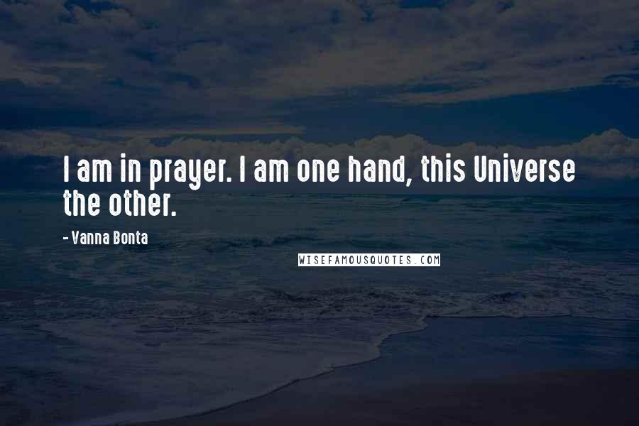 Vanna Bonta Quotes: I am in prayer. I am one hand, this Universe the other.