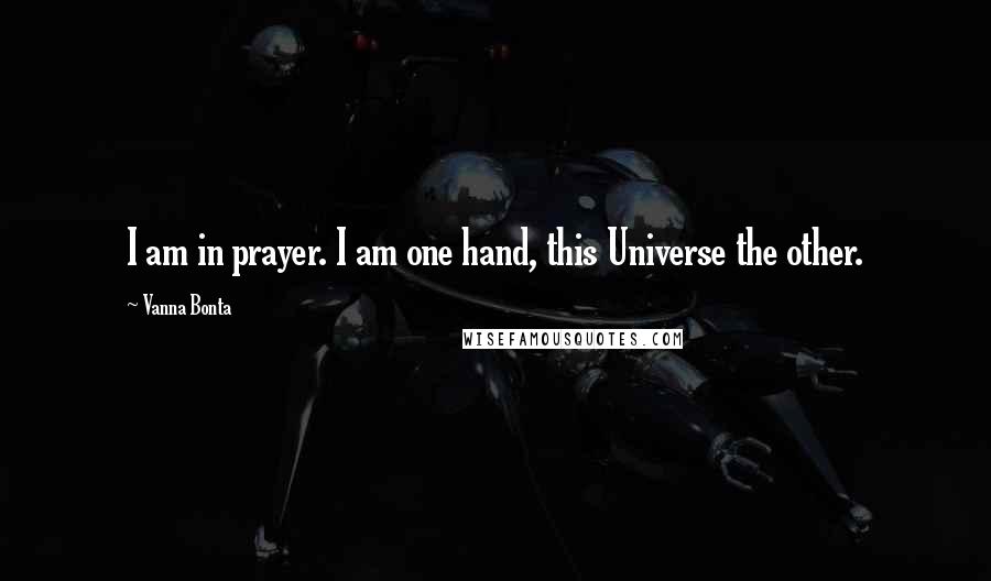 Vanna Bonta Quotes: I am in prayer. I am one hand, this Universe the other.