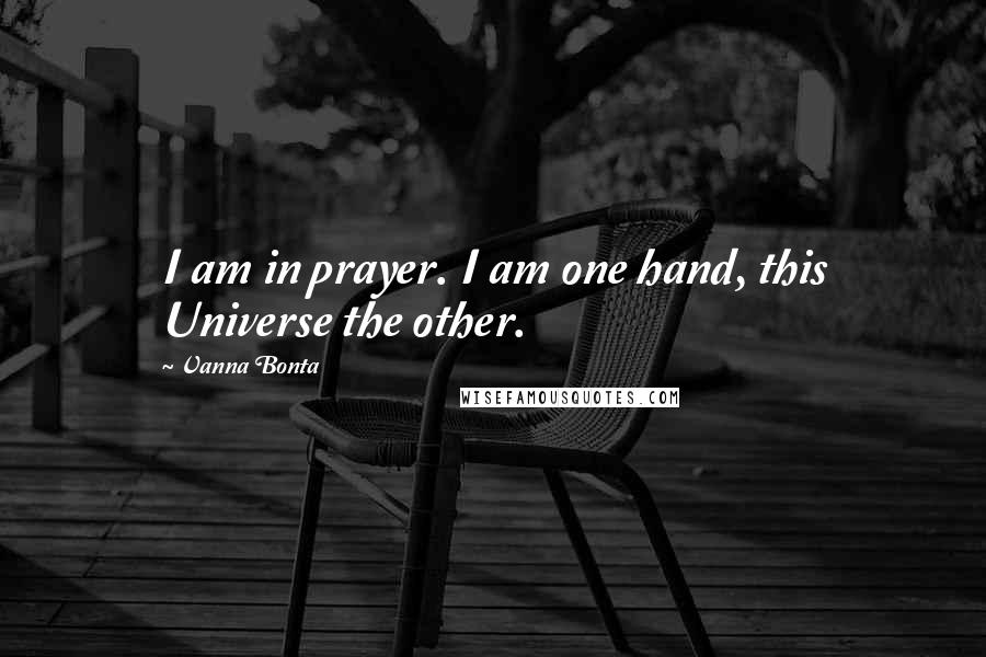 Vanna Bonta Quotes: I am in prayer. I am one hand, this Universe the other.