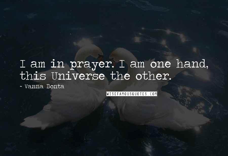 Vanna Bonta Quotes: I am in prayer. I am one hand, this Universe the other.