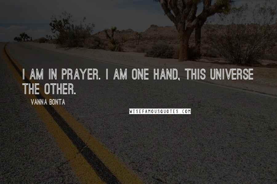 Vanna Bonta Quotes: I am in prayer. I am one hand, this Universe the other.