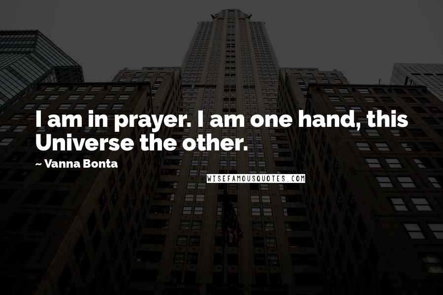 Vanna Bonta Quotes: I am in prayer. I am one hand, this Universe the other.