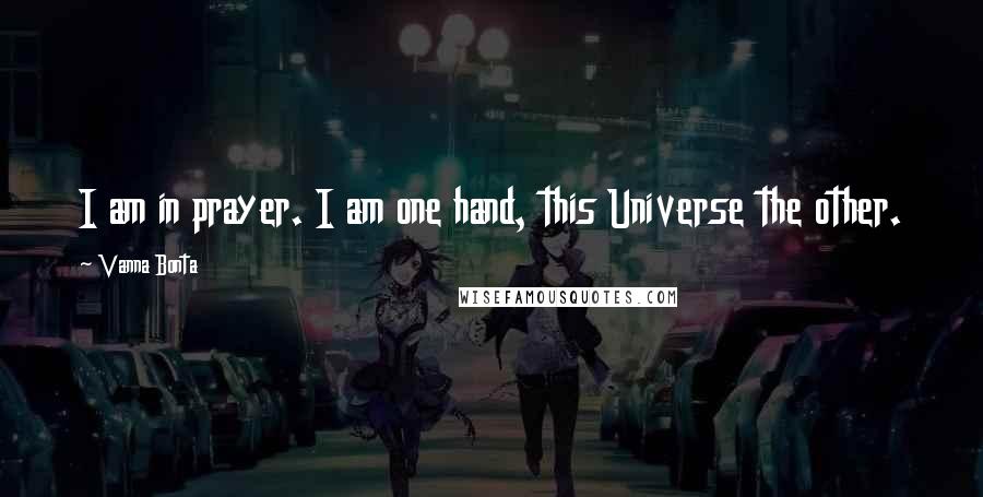 Vanna Bonta Quotes: I am in prayer. I am one hand, this Universe the other.