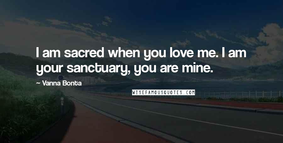 Vanna Bonta Quotes: I am sacred when you love me. I am your sanctuary, you are mine.