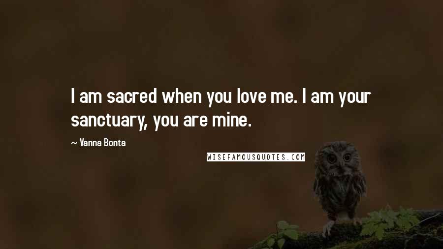 Vanna Bonta Quotes: I am sacred when you love me. I am your sanctuary, you are mine.