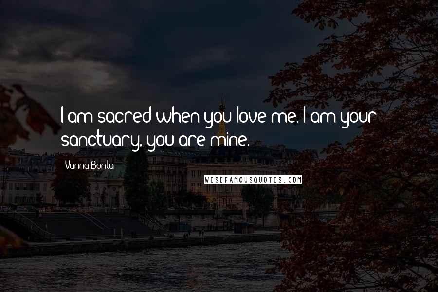 Vanna Bonta Quotes: I am sacred when you love me. I am your sanctuary, you are mine.