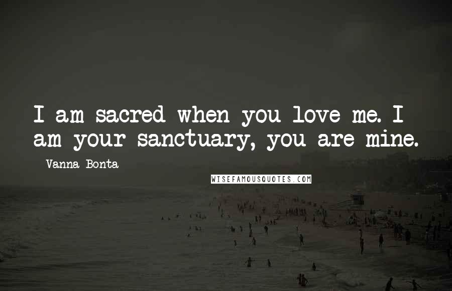 Vanna Bonta Quotes: I am sacred when you love me. I am your sanctuary, you are mine.