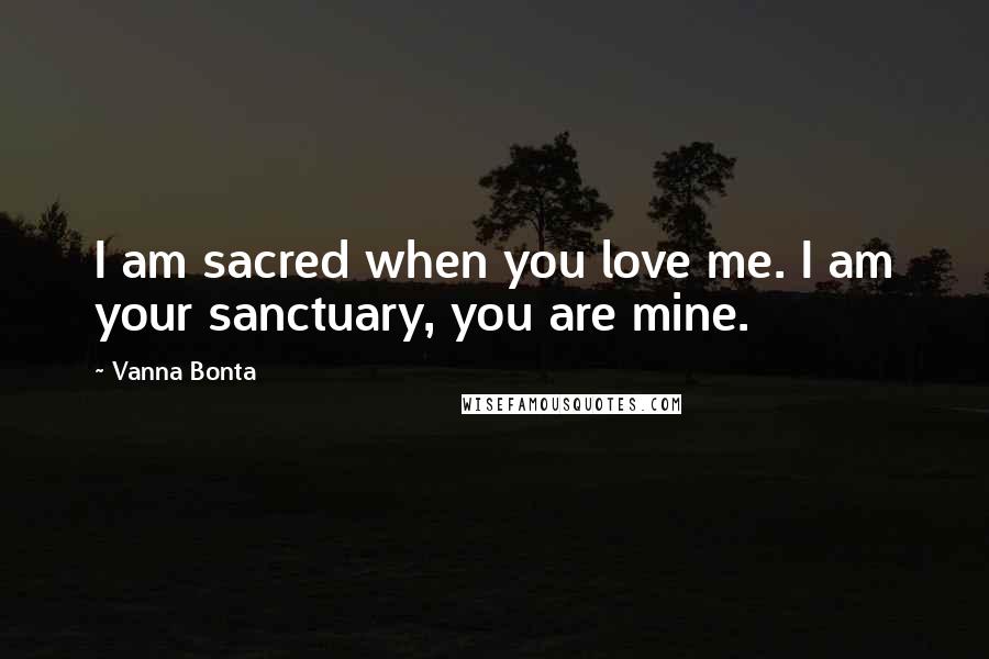 Vanna Bonta Quotes: I am sacred when you love me. I am your sanctuary, you are mine.