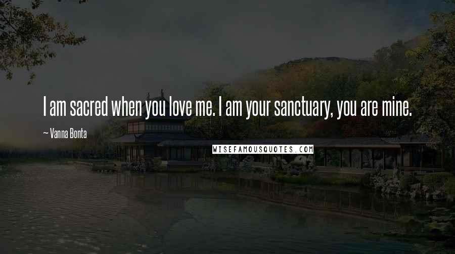 Vanna Bonta Quotes: I am sacred when you love me. I am your sanctuary, you are mine.