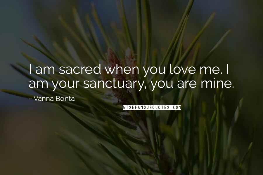 Vanna Bonta Quotes: I am sacred when you love me. I am your sanctuary, you are mine.