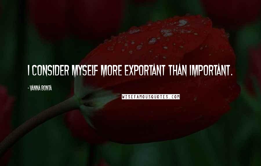Vanna Bonta Quotes: I consider myself more exportant than important.
