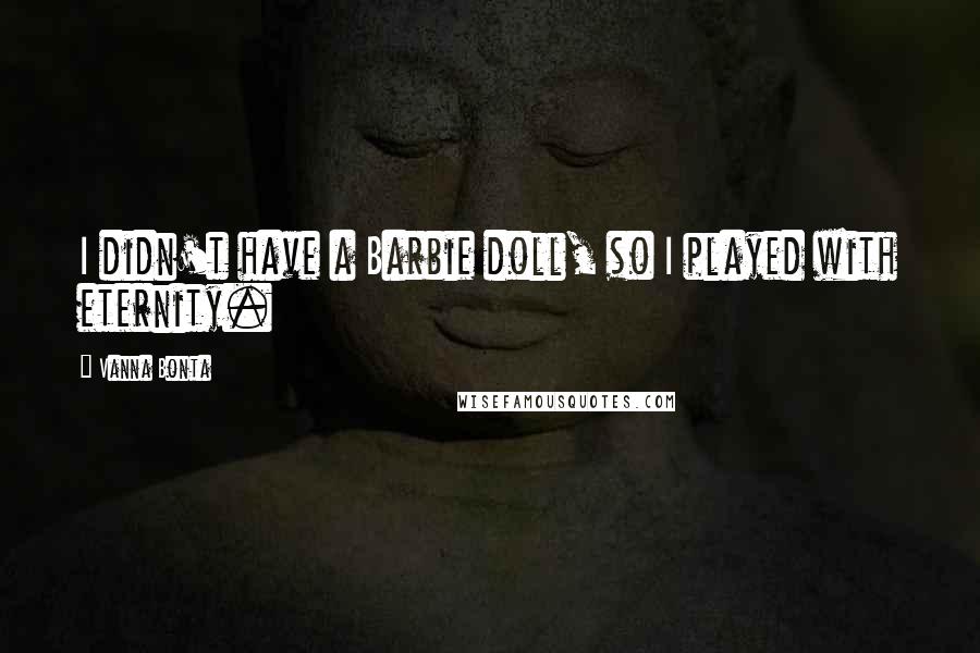 Vanna Bonta Quotes: I didn't have a Barbie doll, so I played with eternity.