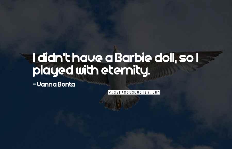 Vanna Bonta Quotes: I didn't have a Barbie doll, so I played with eternity.