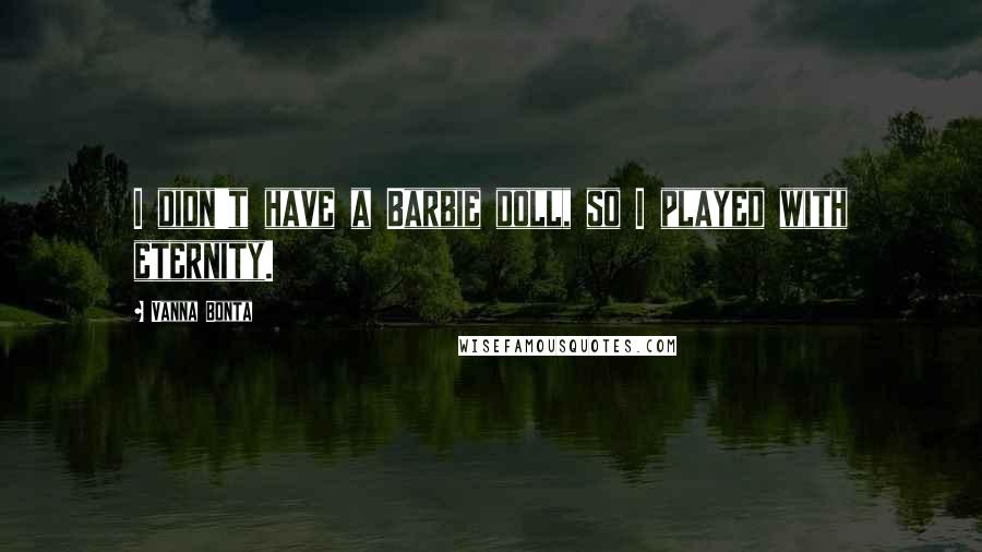 Vanna Bonta Quotes: I didn't have a Barbie doll, so I played with eternity.