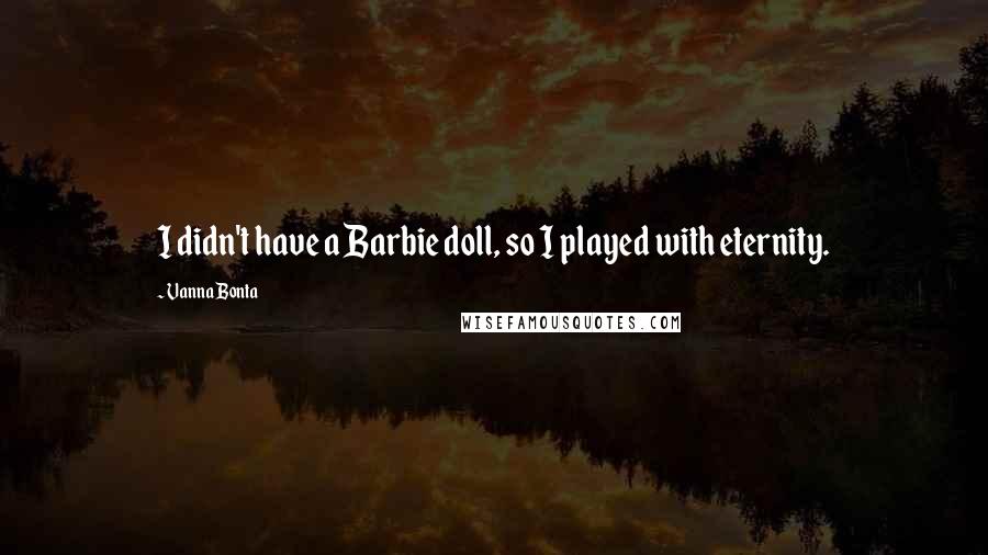 Vanna Bonta Quotes: I didn't have a Barbie doll, so I played with eternity.
