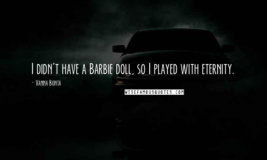 Vanna Bonta Quotes: I didn't have a Barbie doll, so I played with eternity.
