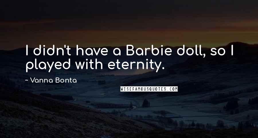 Vanna Bonta Quotes: I didn't have a Barbie doll, so I played with eternity.