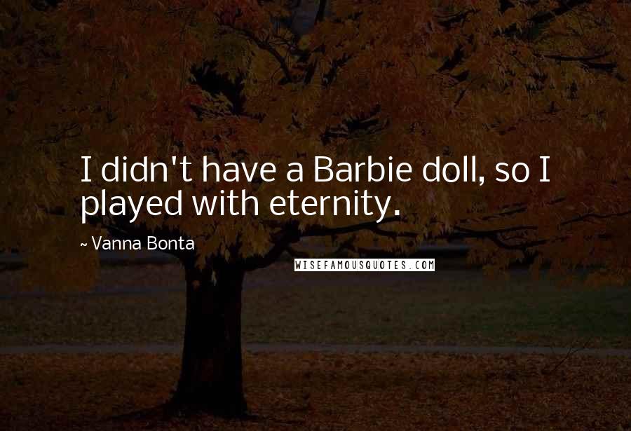 Vanna Bonta Quotes: I didn't have a Barbie doll, so I played with eternity.