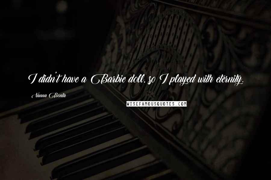 Vanna Bonta Quotes: I didn't have a Barbie doll, so I played with eternity.