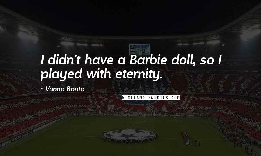 Vanna Bonta Quotes: I didn't have a Barbie doll, so I played with eternity.