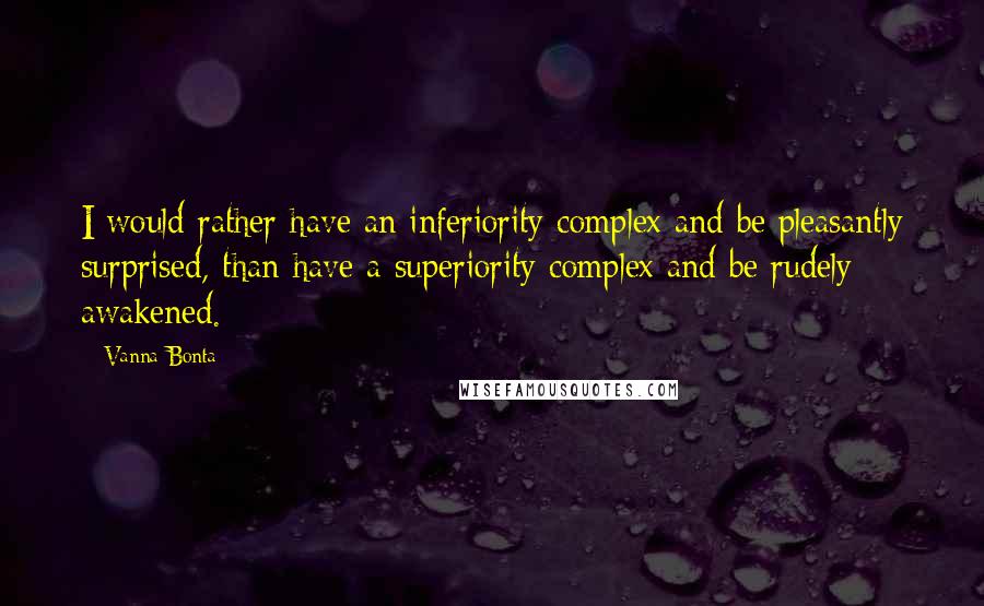 Vanna Bonta Quotes: I would rather have an inferiority complex and be pleasantly surprised, than have a superiority complex and be rudely awakened.