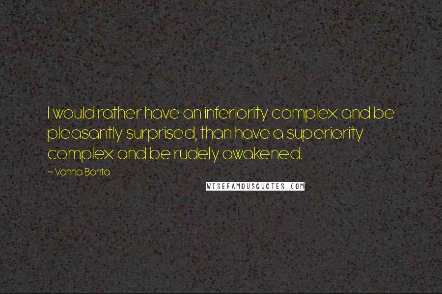 Vanna Bonta Quotes: I would rather have an inferiority complex and be pleasantly surprised, than have a superiority complex and be rudely awakened.