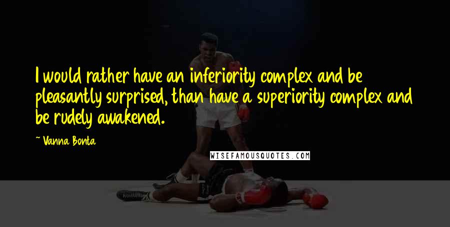 Vanna Bonta Quotes: I would rather have an inferiority complex and be pleasantly surprised, than have a superiority complex and be rudely awakened.